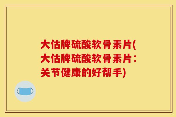 大估牌硫酸软骨素片(大估牌硫酸软骨素片：关节健康的好帮手)