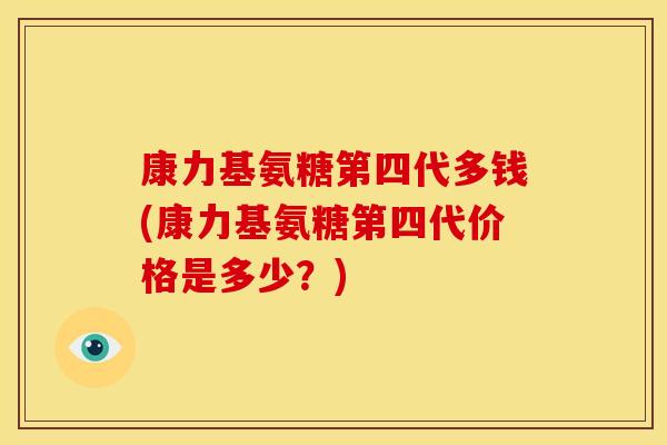 康力基氨糖第四代多钱(康力基氨糖第四代价格是多少？)