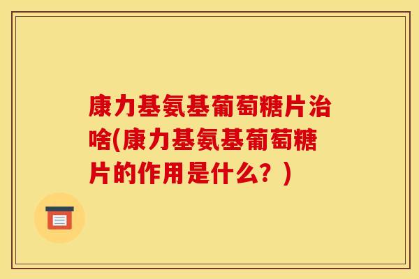 康力基氨基葡萄糖片治啥(康力基氨基葡萄糖片的作用是什么？)-第1张图片-关节骑士