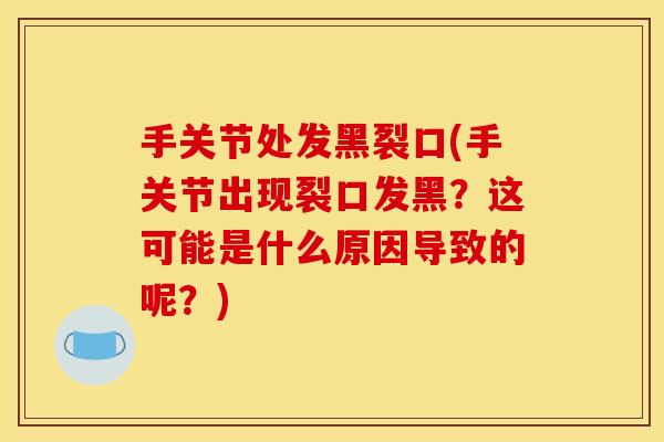 手关节处发黑裂口(手关节出现裂口发黑？这可能是什么原因导致的呢？)