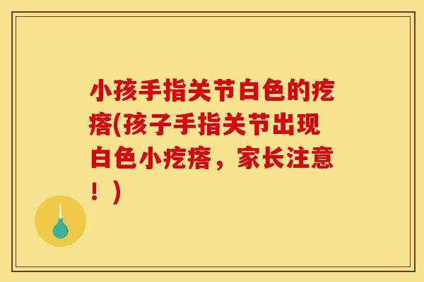 小孩手指关节白色的疙瘩(孩子手指关节出现白色小疙瘩,家长注意!)-第1张图片-关节骑士 小孩手指关节白色的疙瘩(孩子手指关节出现白色小疙瘩,家长注意!)-第1张图片-关节骑士