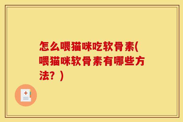 怎么喂猫咪吃软骨素(喂猫咪软骨素有哪些方法？)