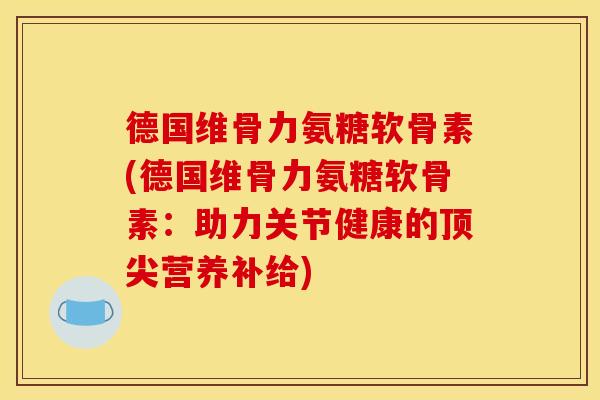 德国维骨力氨糖软骨素(德国维骨力氨糖软骨素：助力关节健康的顶尖营养补给)