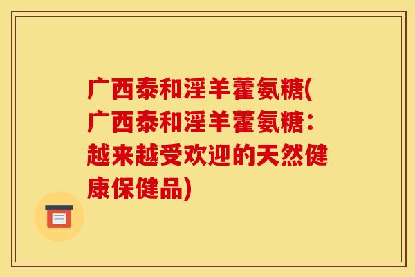 广西泰和淫羊藿氨糖(广西泰和淫羊藿氨糖：越来越受欢迎的天然健康保健品)