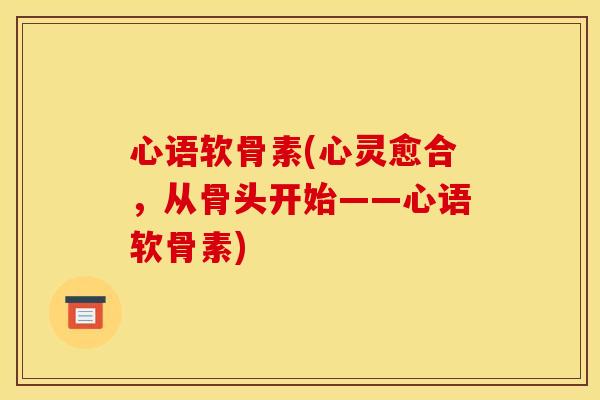 心语软骨素(心灵愈合，从骨头开始——心语软骨素)
