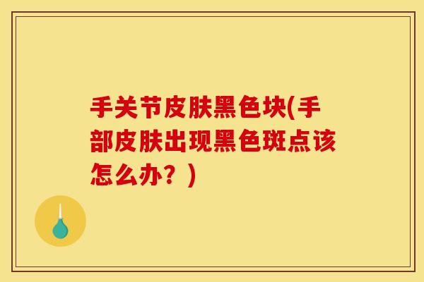 手关节皮肤黑色块(手部皮肤出现黑色斑点该怎么办？)