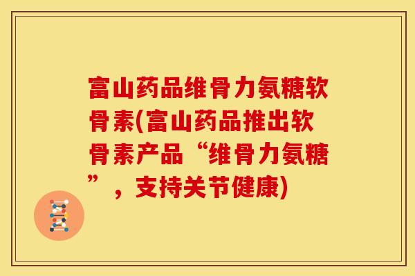 富山药品维骨力氨糖软骨素(富山药品推出软骨素产品“维骨力氨糖”，支持关节健康)