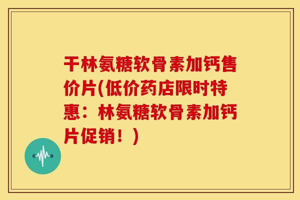 干林氨糖软骨素加钙售价片(低价药店限时特惠：林氨糖软骨素加钙片促销！)