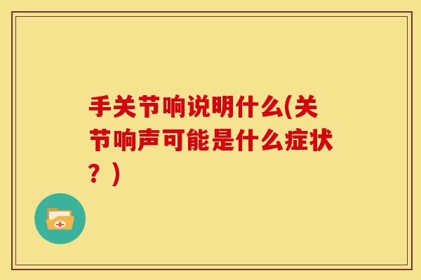 手关节响说明什么(关节响声可能是什么症状？)