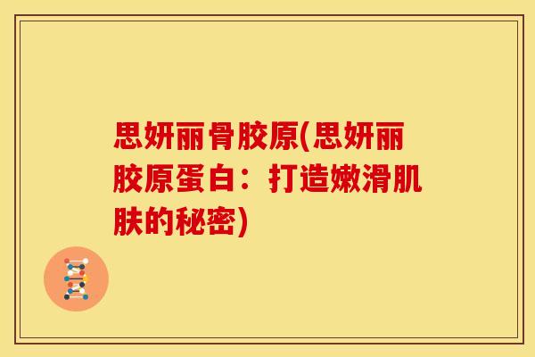 思妍丽骨胶原(思妍丽胶原蛋白：打造嫩滑肌肤的秘密)