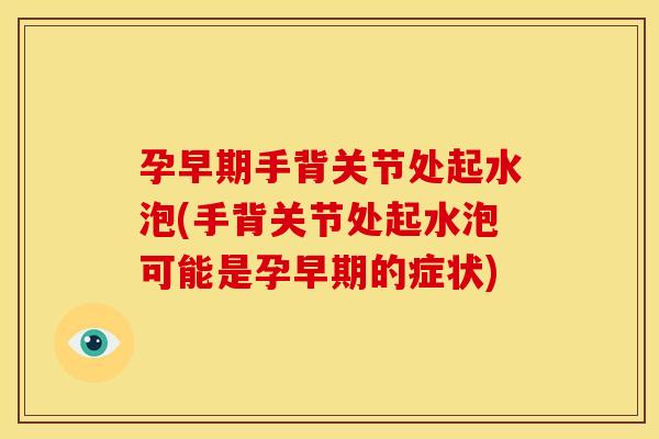 孕早期手背关节处起水泡(手背关节处起水泡可能是孕早期的症状)
