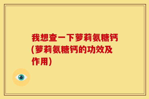 我想查一下萝莉氨糖钙(萝莉氨糖钙的功效及作用)