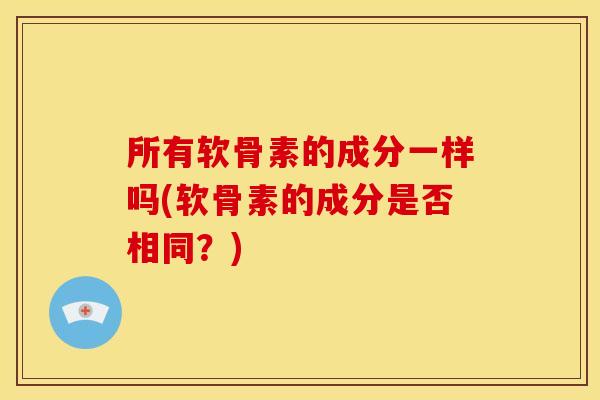 所有软骨素的成分一样吗(软骨素的成分是否相同？)