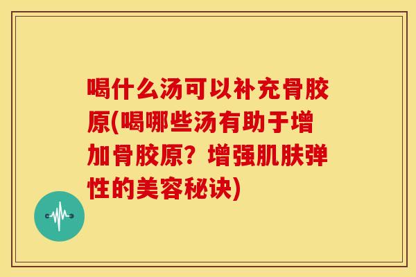 喝什么汤可以补充骨胶原(喝哪些汤有助于增加骨胶原?增强肌肤弹性的美容秘诀)-第1张图片-关节骑士 喝什么汤可以补充骨胶原(喝哪些汤有助于增加骨胶原?增强肌肤弹性的美容秘诀)-第1张图片-关节骑士