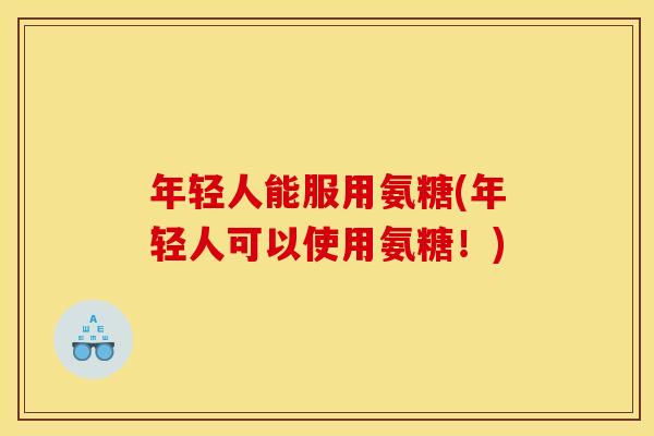 年轻人能服用氨糖(年轻人可以使用氨糖！)
