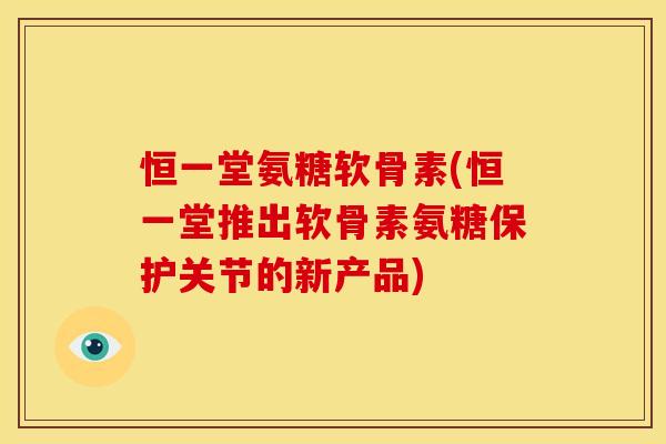 恒一堂氨糖软骨素(恒一堂推出软骨素氨糖保护关节的新产品)-第1张图片-关节骑士 恒一堂氨糖软骨素(恒一堂推出软骨素氨糖保护关节的新产品)-第1张图片-关节骑士