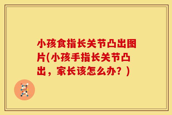 小孩食指长关节凸出图片(小孩手指长关节凸出，家长该怎么办？)-第1张图片-关节骑士