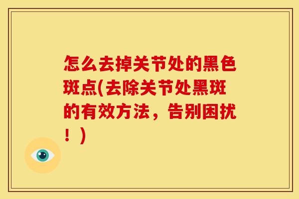 怎么去掉关节处的黑色斑点(去除关节处黑斑的有效方法，告别困扰！)