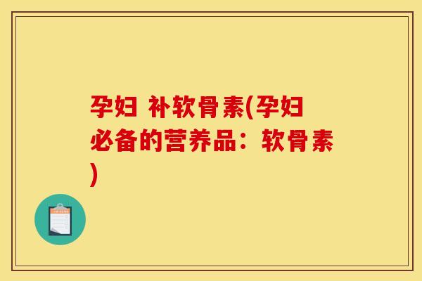 孕妇 补软骨素(孕妇必备的营养品：软骨素)