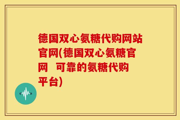 德国双心氨糖代购网站官网(德国双心氨糖官网  可靠的氨糖代购平台)