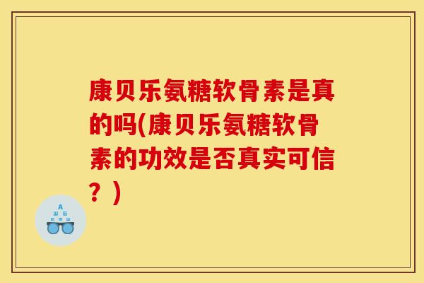 康贝乐氨糖软骨素是真的吗(康贝乐氨糖软骨素的功效是否真实可信？)