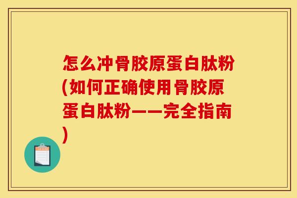 怎么冲骨胶原蛋白肽粉(如何正确使用骨胶原蛋白肽粉——完全指南)