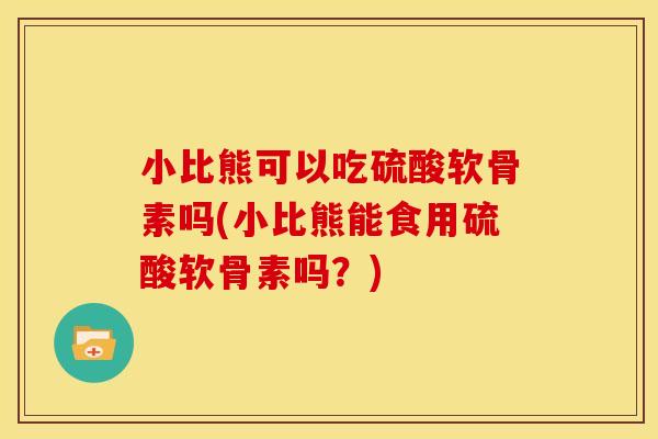 小比熊可以吃硫酸软骨素吗(小比熊能食用硫酸软骨素吗？)