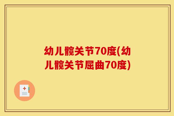 幼儿髋关节70度(幼儿髋关节屈曲70度)