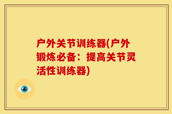 户外关节训练器(户外锻炼必备：提高关节灵活性训练器)