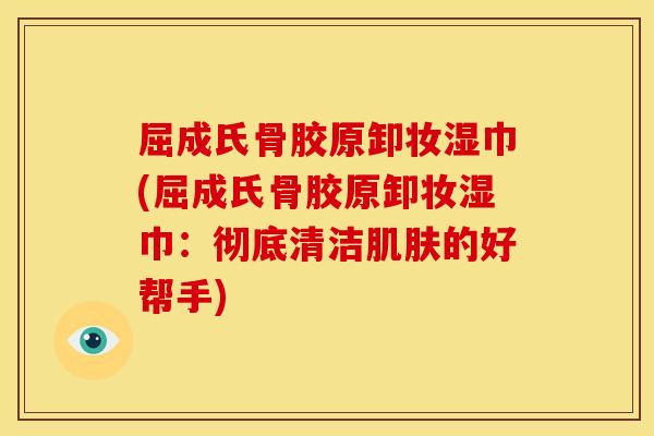 屈成氏骨胶原卸妆湿巾(屈成氏骨胶原卸妆湿巾：彻底清洁肌肤的好帮手)
