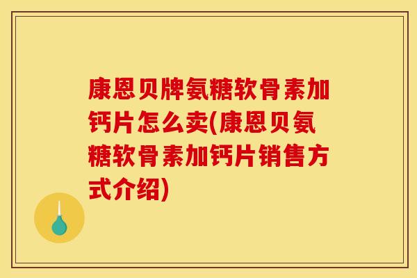 康恩贝牌氨糖软骨素加钙片怎么卖(康恩贝氨糖软骨素加钙片销售方式介绍)