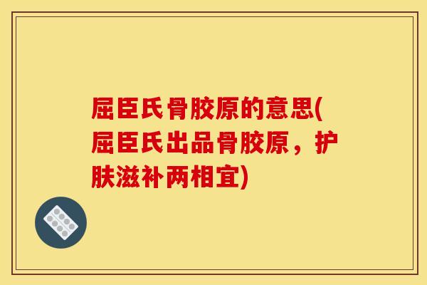 屈臣氏骨胶原的意思(屈臣氏出品骨胶原，护肤滋补两相宜)