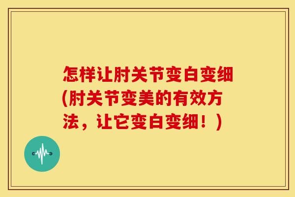 怎样让肘关节变白变细(肘关节变美的有效方法,让它变白变细!)-第1张图片-关节骑士 怎样让肘关节变白变细(肘关节变美的有效方法,让它变白变细!)-第1张图片-关节骑士