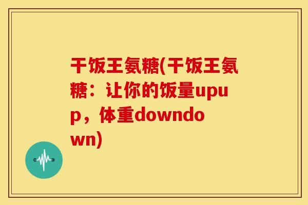 干饭王氨糖(干饭王氨糖：让你的饭量upup，体重downdown)