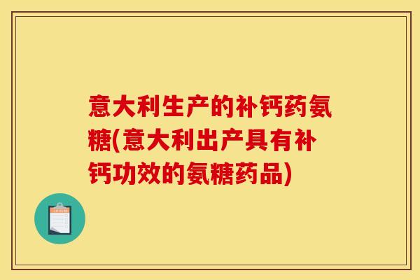 意大利生产的补钙药氨糖(意大利出产具有补钙功效的氨糖药品)