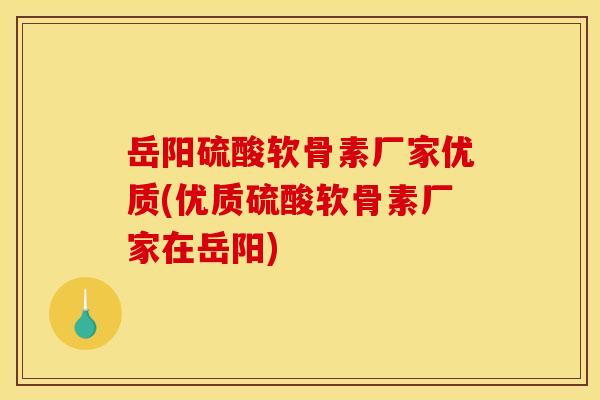 岳阳硫酸软骨素厂家优质(优质硫酸软骨素厂家在岳阳)