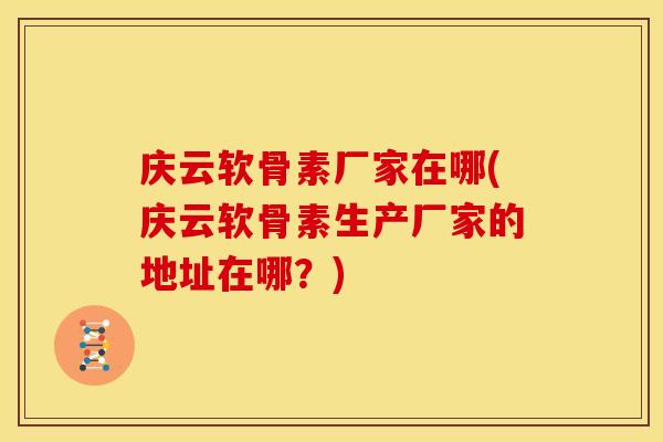 庆云软骨素厂家在哪(庆云软骨素生产厂家的地址在哪？)