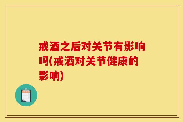 戒酒之后对关节有影响吗(戒酒对关节健康的影响)