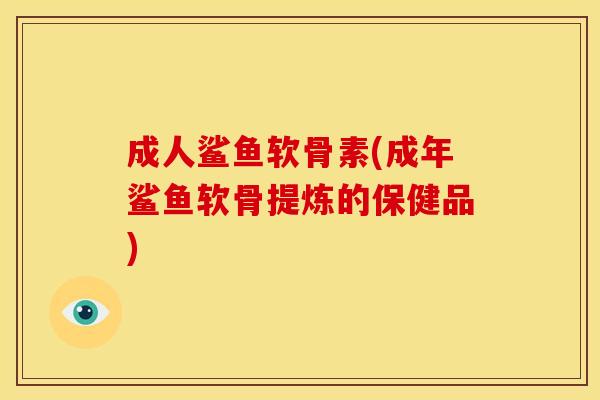 成人鲨鱼软骨素(成年鲨鱼软骨提炼的保健品)