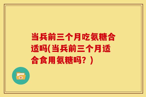当兵前三个月吃氨糖合适吗(当兵前三个月适合食用氨糖吗？)
