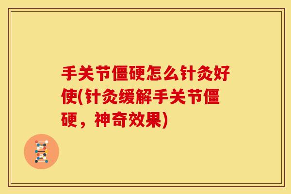 手关节僵硬怎么针灸好使(针灸缓解手关节僵硬，神奇效果)