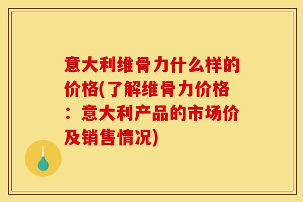 意大利维骨力什么样的价格(了解维骨力价格:意大利产品的市场价及销售情况)-第1张图片-关节骑士 意大利维骨力什么样的价格(了解维骨力价格:意大利产品的市场价及销售情况)-第1张图片-关节骑士