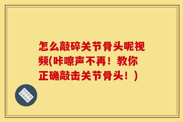 怎么敲碎关节骨头呢视频(咔嚓声不再！教你正确敲击关节骨头！)