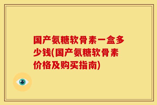 国产氨糖软骨素一盒多少钱(国产氨糖软骨素价格及购买指南)