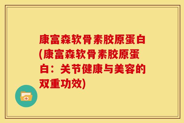 康富森软骨素胶原蛋白(康富森软骨素胶原蛋白：关节健康与美容的双重功效)