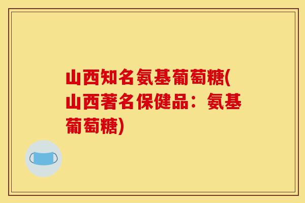 山西知名氨基葡萄糖(山西著名保健品：氨基葡萄糖)