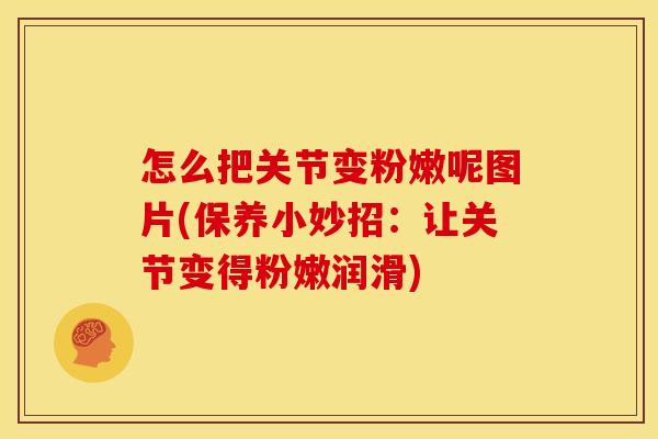 怎么把关节变粉嫩呢图片(保养小妙招：让关节变得粉嫩润滑)