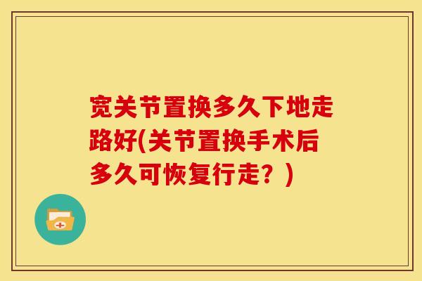 宽关节置换多久下地走路好(关节置换手术后多久可恢复行走？)