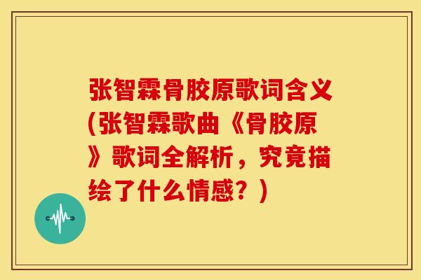 张智霖骨胶原歌词含义(张智霖歌曲《骨胶原》歌词全解析，究竟描绘了什么情感？)
