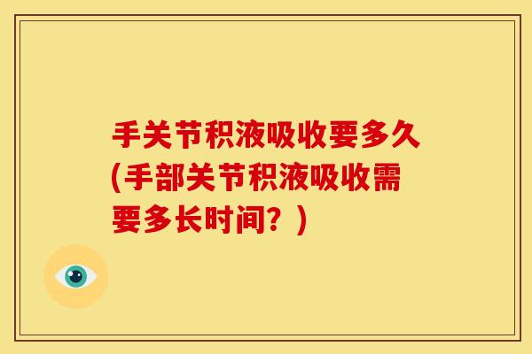 手关节积液吸收要多久(手部关节积液吸收需要多长时间？)